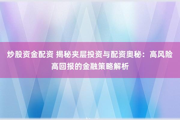 炒股资金配资 揭秘夹层投资与配资奥秘：高风险高回报的金融策略解析