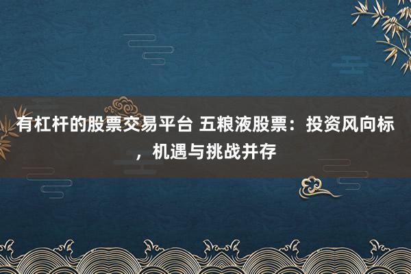 有杠杆的股票交易平台 五粮液股票：投资风向标，机遇与挑战并存