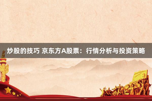 炒股的技巧 京东方A股票：行情分析与投资策略