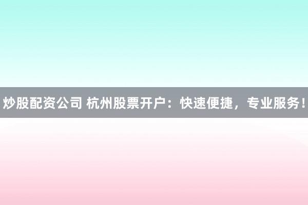 炒股配资公司 杭州股票开户：快速便捷，专业服务！