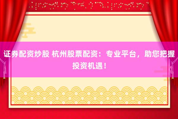 证券配资炒股 杭州股票配资：专业平台，助您把握投资机遇！