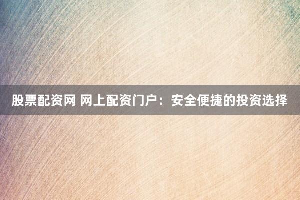 股票配资网 网上配资门户：安全便捷的投资选择