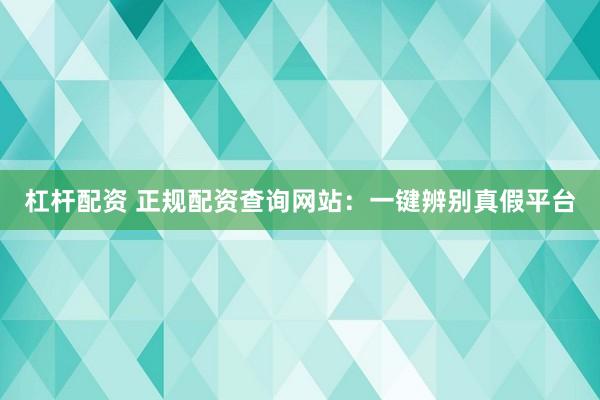 杠杆配资 正规配资查询网站：一键辨别真假平台