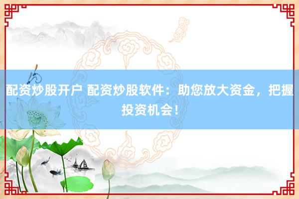 配资炒股开户 配资炒股软件：助您放大资金，把握投资机会！
