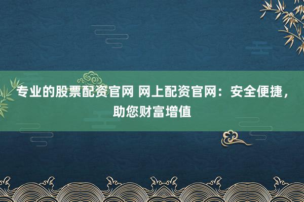 专业的股票配资官网 网上配资官网：安全便捷，助您财富增值