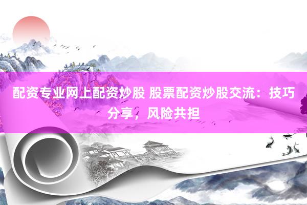 配资专业网上配资炒股 股票配资炒股交流：技巧分享，风险共担