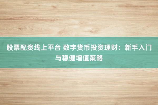 股票配资线上平台 数字货币投资理财：新手入门与稳健增值策略