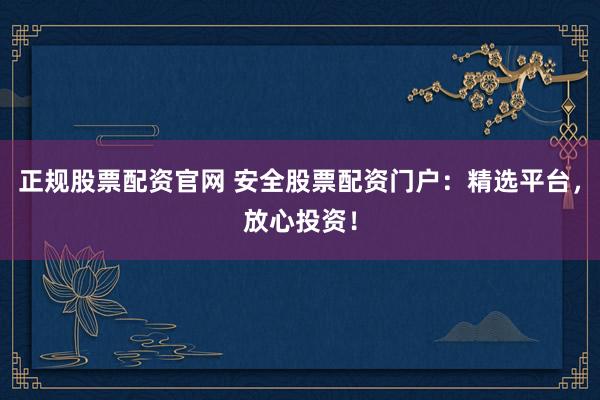正规股票配资官网 安全股票配资门户：精选平台，放心投资！