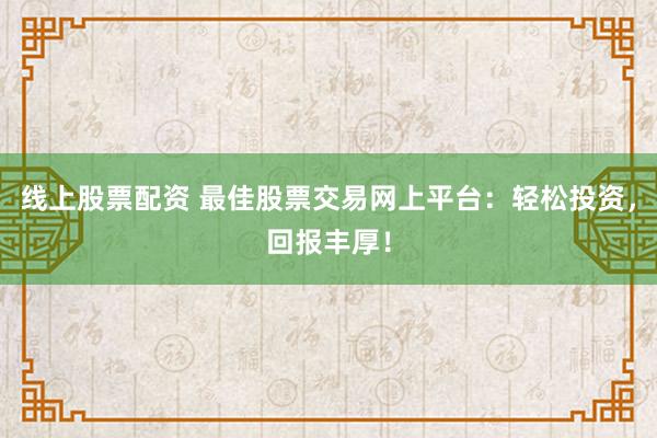 线上股票配资 最佳股票交易网上平台：轻松投资，回报丰厚！