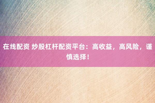 在线配资 炒股杠杆配资平台：高收益，高风险，谨慎选择！