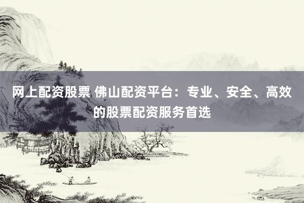 网上配资股票 佛山配资平台：专业、安全、高效的股票配资服务首选