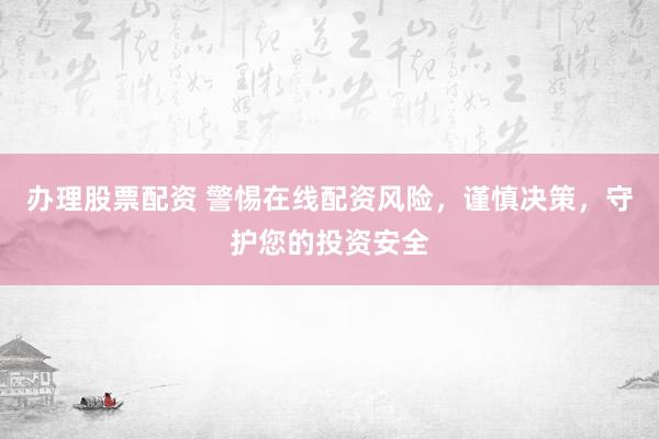 办理股票配资 警惕在线配资风险，谨慎决策，守护您的投资安全