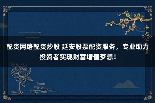 配资网络配资炒股 延安股票配资服务，专业助力投资者实现财富增值梦想！