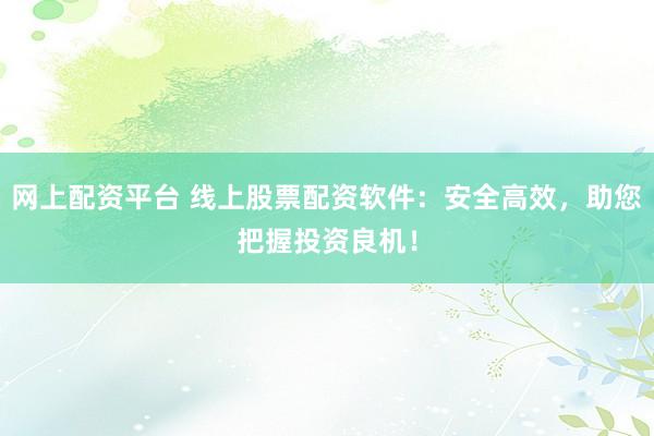 网上配资平台 线上股票配资软件：安全高效，助您把握投资良机！