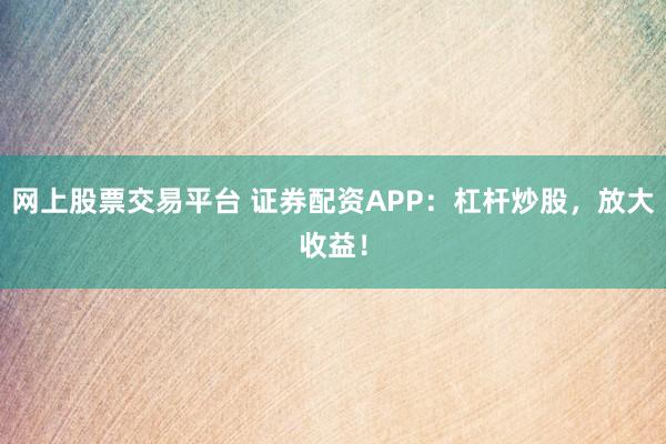 网上股票交易平台 证券配资APP：杠杆炒股，放大收益！