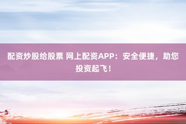 配资炒股给股票 网上配资APP：安全便捷，助您投资起飞！