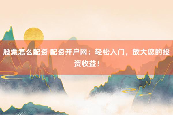 股票怎么配资 配资开户网：轻松入门，放大您的投资收益！