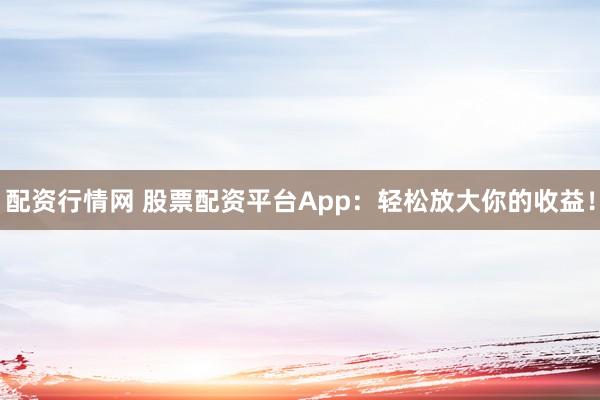 配资行情网 股票配资平台App：轻松放大你的收益！