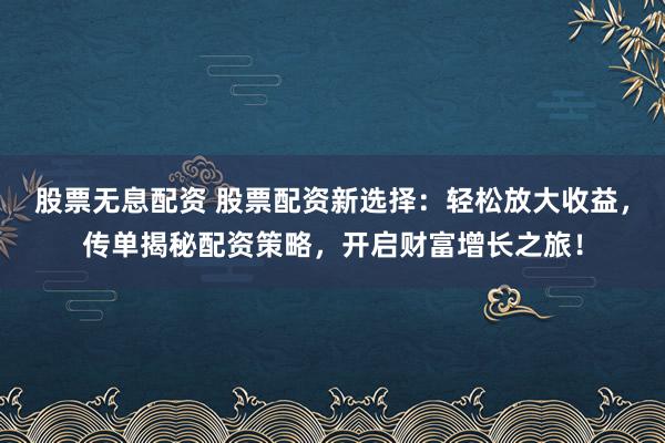 股票无息配资 股票配资新选择：轻松放大收益，传单揭秘配资策略，开启财富增长之旅！