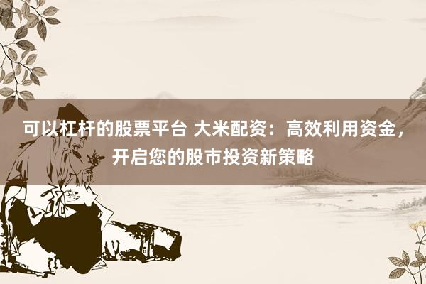可以杠杆的股票平台 大米配资:高效利用资金,开启您的股市投资新策略