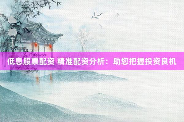 低息股票配资 精准配资分析:助您把握投资良机