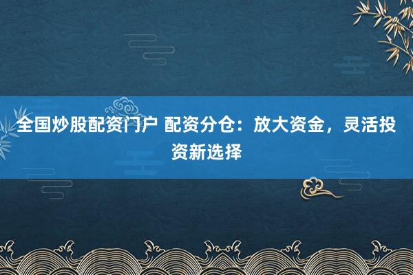 全国炒股配资门户 配资分仓:放大资金,灵活投资新选择