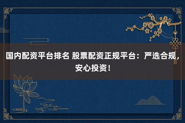 国内配资平台排名 股票配资正规平台:严选合规,安心投资!