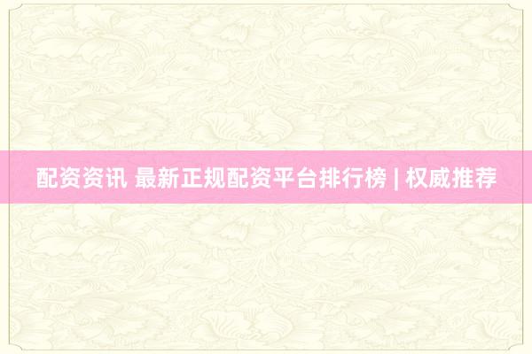 配资资讯 最新正规配资平台排行榜 | 权威推荐