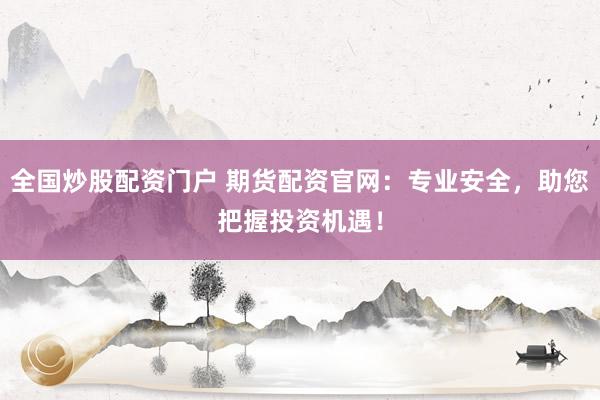 全国炒股配资门户 期货配资官网:专业安全,助您把握投资机遇!