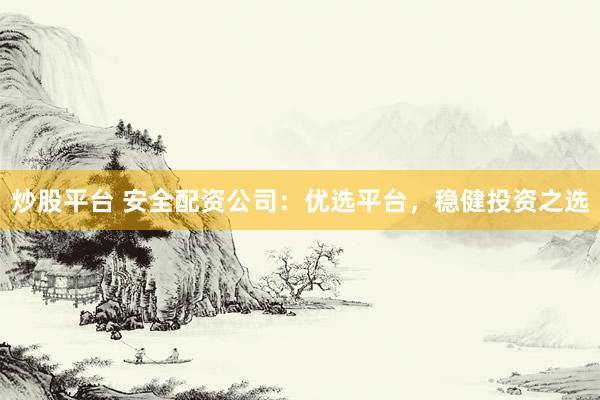 炒股平台 安全配资公司:优选平台,稳健投资之选