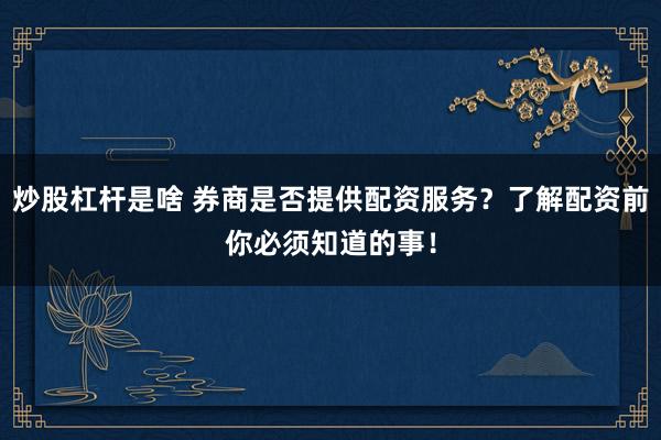 炒股杠杆是啥 券商是否提供配资服务？了解配资前你必须知道的事！