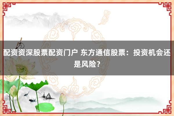 配资资深股票配资门户 东方通信股票:投资机会还是风险?
