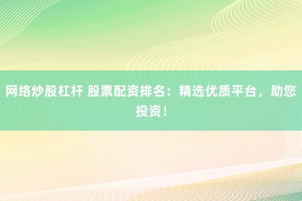 网络炒股杠杆 股票配资排名:精选优质平台,助您投资!