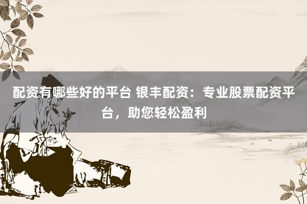 配资有哪些好的平台 银丰配资：专业股票配资平台，助您轻松盈利
