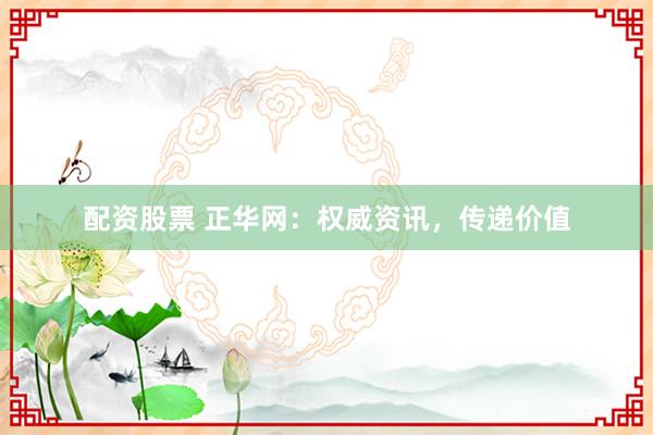 配资股票 正华网：权威资讯，传递价值