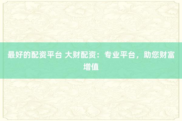 最好的配资平台 大财配资:专业平台,助您财富增值