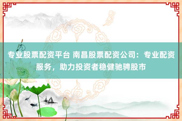专业股票配资平台 南昌股票配资公司:专业配资服务,助力投资者稳健驰骋股市