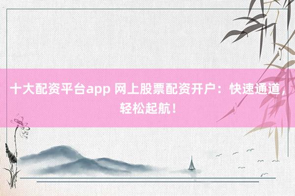 十大配资平台app 网上股票配资开户：快速通道，轻松起航！
