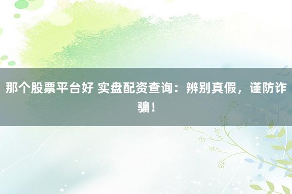 那个股票平台好 实盘配资查询：辨别真假，谨防诈骗！