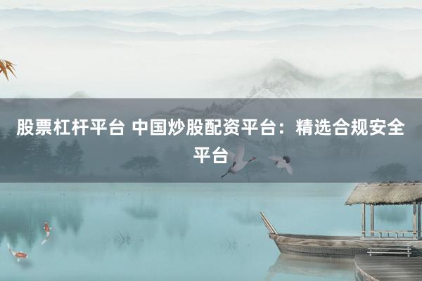 股票杠杆平台 中国炒股配资平台：精选合规安全平台