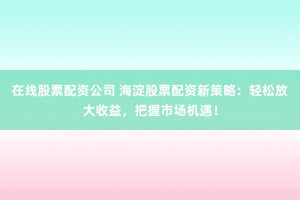 在线股票配资公司 海淀股票配资新策略:轻松放大收益,把握市场机遇!