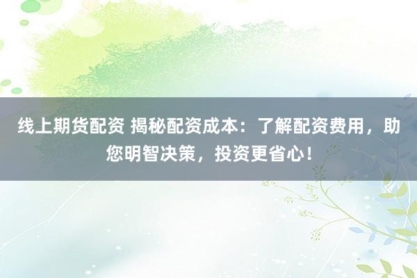 线上期货配资 揭秘配资成本:了解配资费用,助您明智决策,投资更省心!