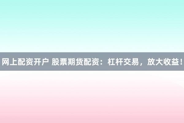 网上配资开户 股票期货配资:杠杆交易,放大收益!