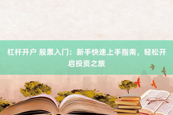 杠杆开户 股票入门:新手快速上手指南,轻松开启投资之旅
