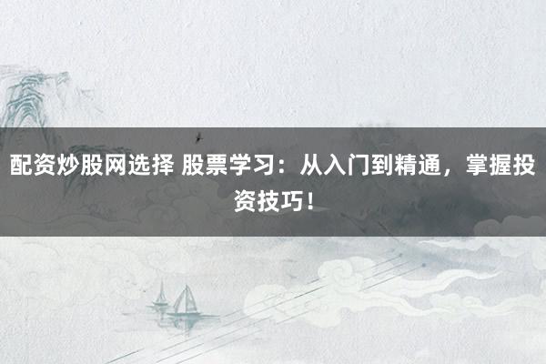 配资炒股网选择 股票学习：从入门到精通，掌握投资技巧！