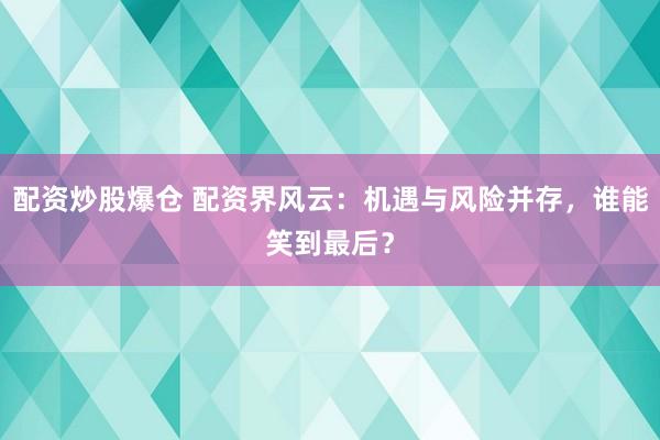 配资炒股爆仓 配资界风云：机遇与风险并存，谁能笑到最后？