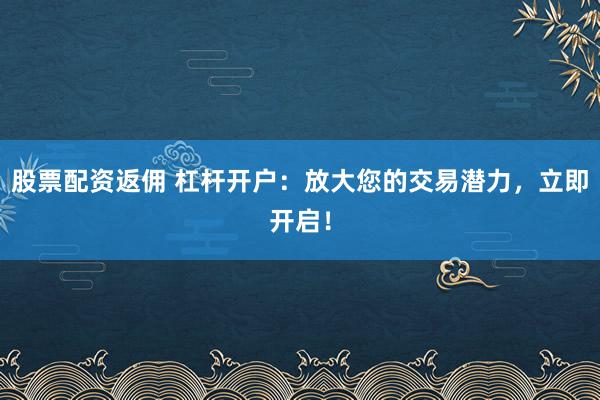 股票配资返佣 杠杆开户：放大您的交易潜力，立即开启！