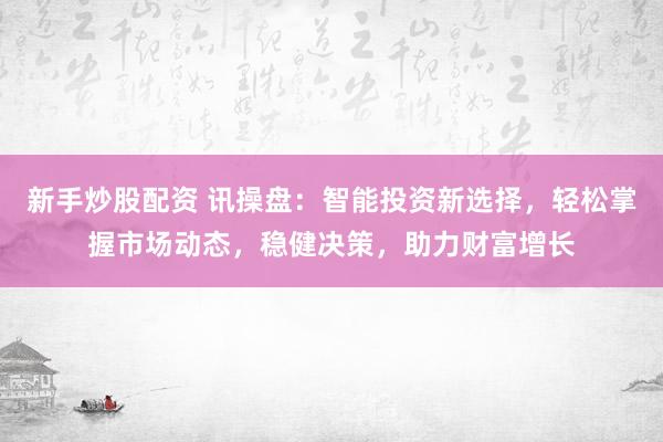 新手炒股配资 讯操盘：智能投资新选择，轻松掌握市场动态，稳健决策，助力财富增长
