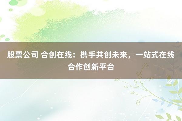 股票公司 合创在线：携手共创未来，一站式在线合作创新平台