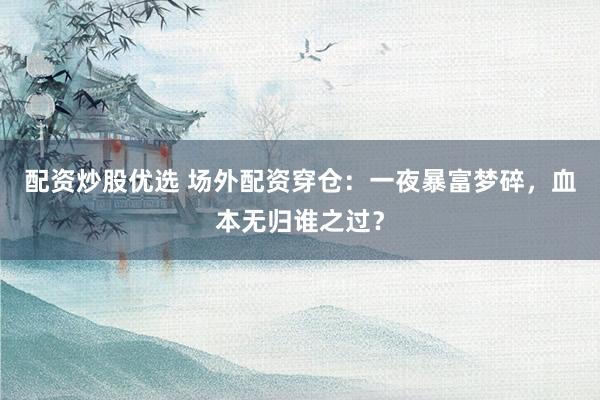 配资炒股优选 场外配资穿仓:一夜暴富梦碎,血本无归谁之过?